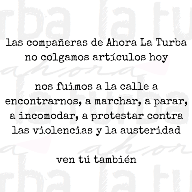 Las compañeras de Ahora La Turba no colgamos artículos esta mañana. Hoy nos fuimos a la calle, a encontrarnos, a marchar, a parar, a incomodar, a protestar contra las violencias y la austeridad. Si nosotras paramos, -3.png